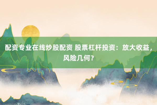 配资专业在线炒股配资 股票杠杆投资：放大收益，风险几何？