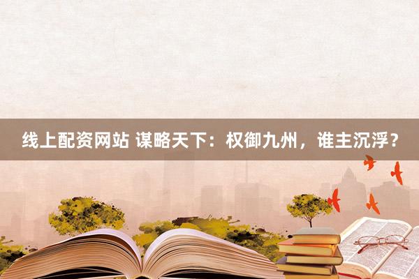 线上配资网站 谋略天下：权御九州，谁主沉浮？