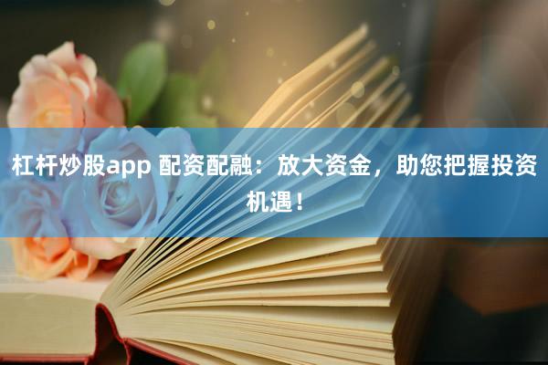 杠杆炒股app 配资配融：放大资金，助您把握投资机遇！