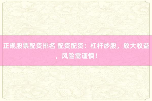 正规股票配资排名 配资配资：杠杆炒股，放大收益，风险需谨慎！