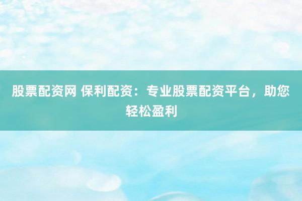 股票配资网 保利配资：专业股票配资平台，助您轻松盈利