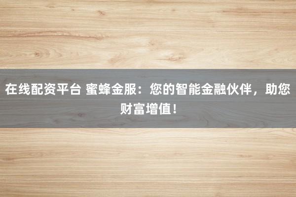 在线配资平台 蜜蜂金服：您的智能金融伙伴，助您财富增值！