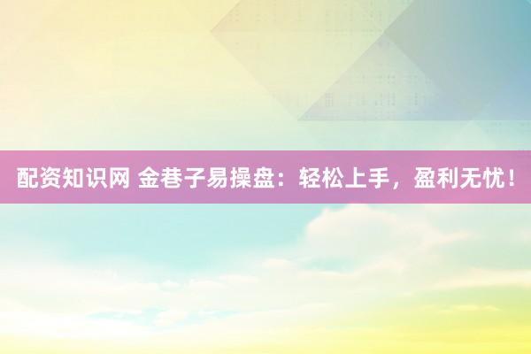 配资知识网 金巷子易操盘：轻松上手，盈利无忧！