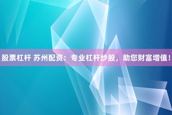 股票杠杆 苏州配资：专业杠杆炒股，助您财富增值！