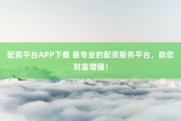 配资平台APP下载 最专业的配资服务平台，助您财富增值！