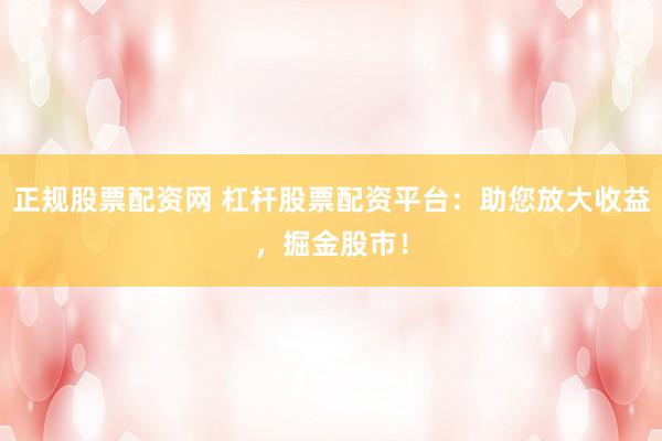 正规股票配资网 杠杆股票配资平台：助您放大收益，掘金股市！