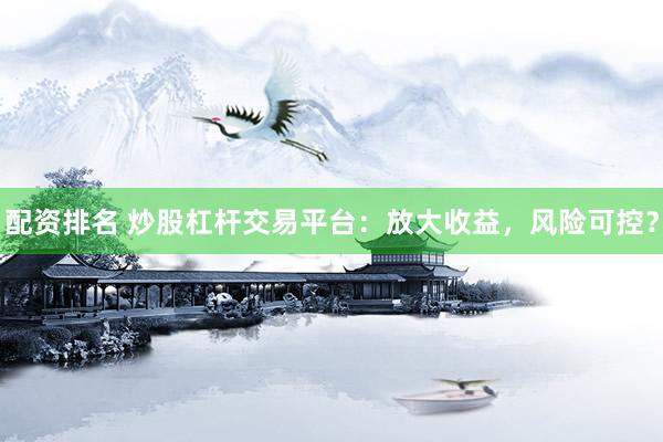 配资排名 炒股杠杆交易平台：放大收益，风险可控？