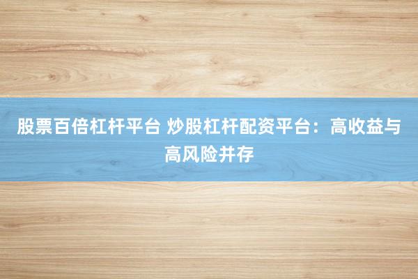 股票百倍杠杆平台 炒股杠杆配资平台：高收益与高风险并存