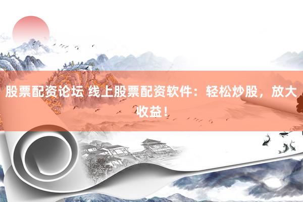 股票配资论坛 线上股票配资软件：轻松炒股，放大收益！