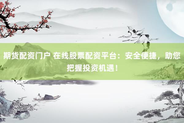 期货配资门户 在线股票配资平台：安全便捷，助您把握投资机遇！