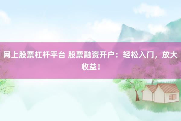 网上股票杠杆平台 股票融资开户：轻松入门，放大收益！