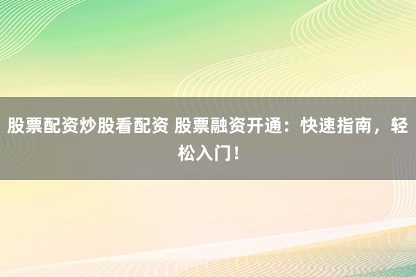 股票配资炒股看配资 股票融资开通：快速指南，轻松入门！