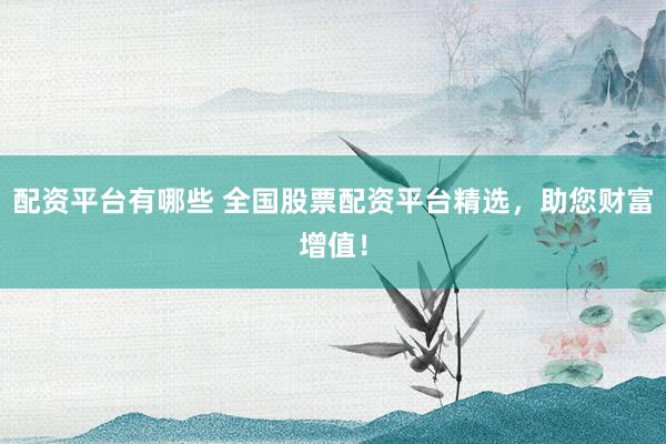 配资平台有哪些 全国股票配资平台精选，助您财富增值！