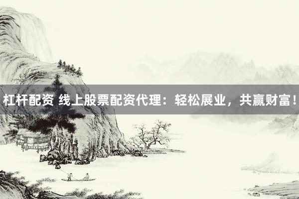 杠杆配资 线上股票配资代理：轻松展业，共赢财富！