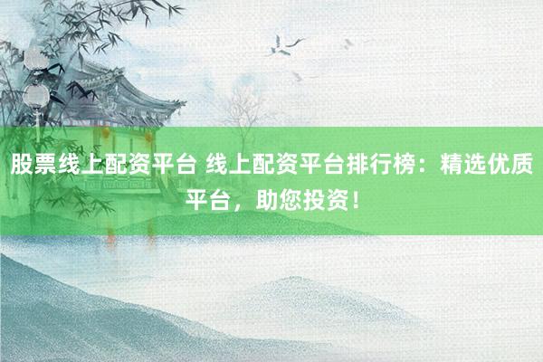 股票线上配资平台 线上配资平台排行榜：精选优质平台，助您投资！