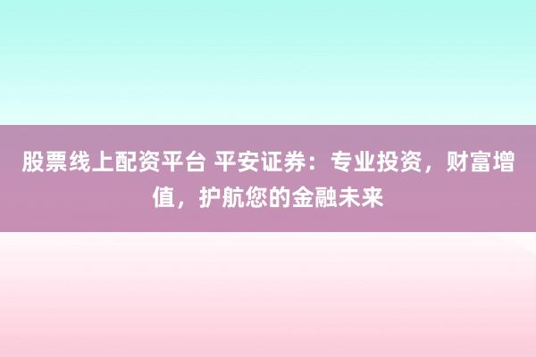 股票线上配资平台 平安证券：专业投资，财富增值，护航您的金融未来