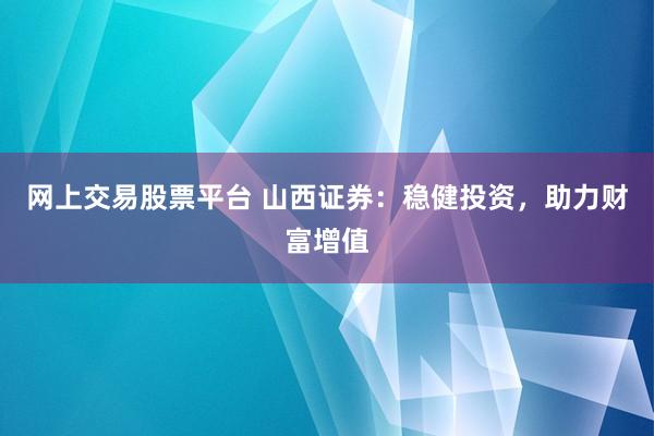 网上交易股票平台 山西证券：稳健投资，助力财富增值
