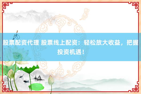 股票配资代理 股票线上配资：轻松放大收益，把握投资机遇！