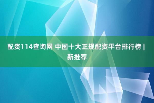 配资114查询网 中国十大正规配资平台排行榜 | 新推荐