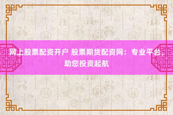 网上股票配资开户 股票期货配资网：专业平台，助您投资起航