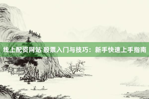 线上配资网站 股票入门与技巧：新手快速上手指南