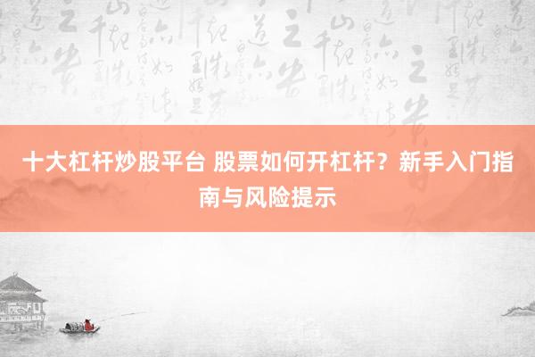 十大杠杆炒股平台 股票如何开杠杆？新手入门指南与风险提示