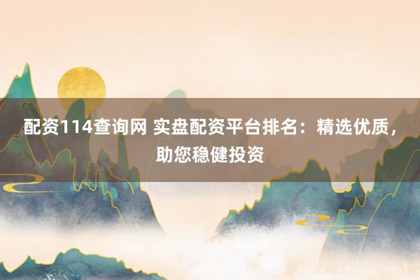 配资114查询网 实盘配资平台排名：精选优质，助您稳健投资