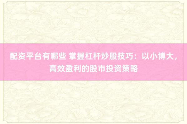 配资平台有哪些 掌握杠杆炒股技巧：以小博大，高效盈利的股市投资策略