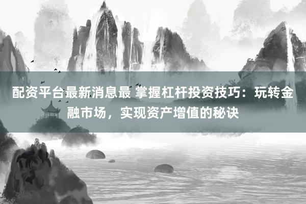 配资平台最新消息最 掌握杠杆投资技巧：玩转金融市场，实现资产增值的秘诀