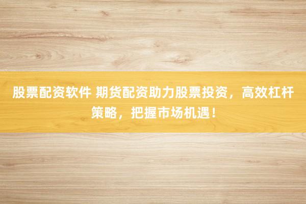股票配资软件 期货配资助力股票投资，高效杠杆策略，把握市场机遇！