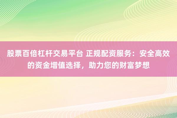 股票百倍杠杆交易平台 正规配资服务：安全高效的资金增值选择，助力您的财富梦想