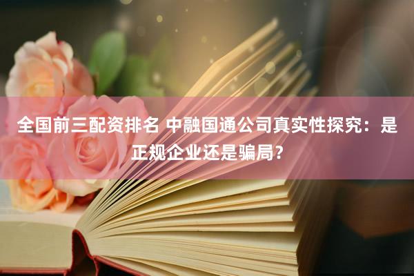 全国前三配资排名 中融国通公司真实性探究：是正规企业还是骗局？