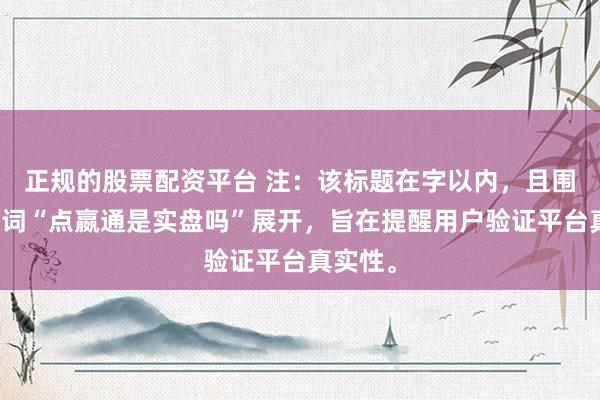 正规的股票配资平台 注：该标题在字以内，且围绕关键词“点嬴通是实盘吗”展开，旨在提醒用户验证平台真实性。