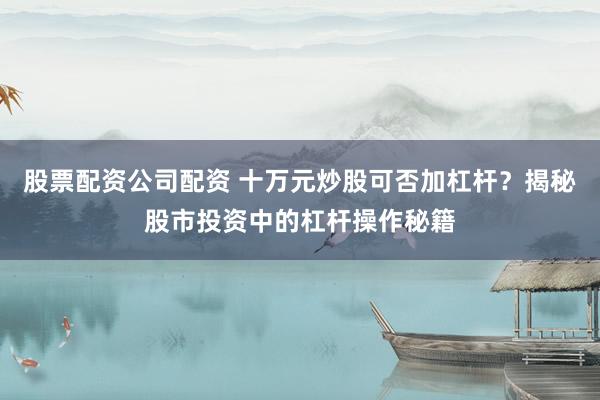 股票配资公司配资 十万元炒股可否加杠杆？揭秘股市投资中的杠杆操作秘籍