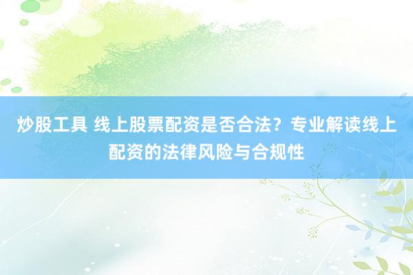 炒股工具 线上股票配资是否合法？专业解读线上配资的法律风险与合规性