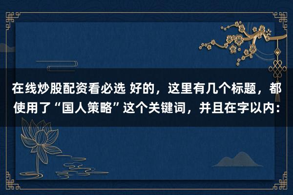 在线炒股配资看必选 好的，这里有几个标题，都使用了“国人策略”这个关键词，并且在字以内：
