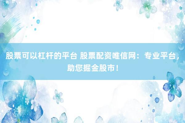 股票可以杠杆的平台 股票配资唯信网：专业平台，助您掘金股市！