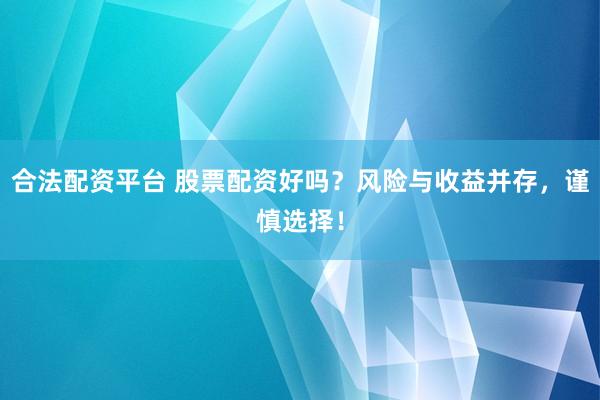 合法配资平台 股票配资好吗？风险与收益并存，谨慎选择！
