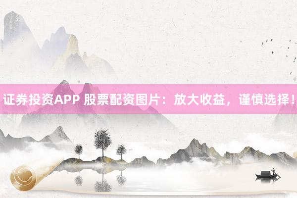 证券投资APP 股票配资图片：放大收益，谨慎选择！