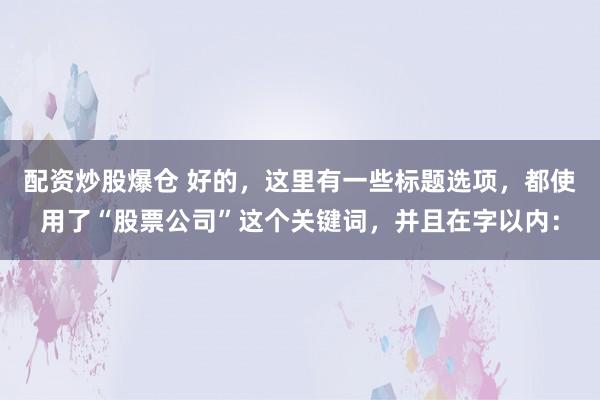 配资炒股爆仓 好的，这里有一些标题选项，都使用了“股票公司”这个关键词，并且在字以内：