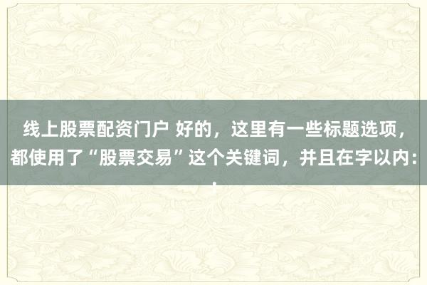 线上股票配资门户 好的，这里有一些标题选项，都使用了“股票交易”这个关键词，并且在字以内：