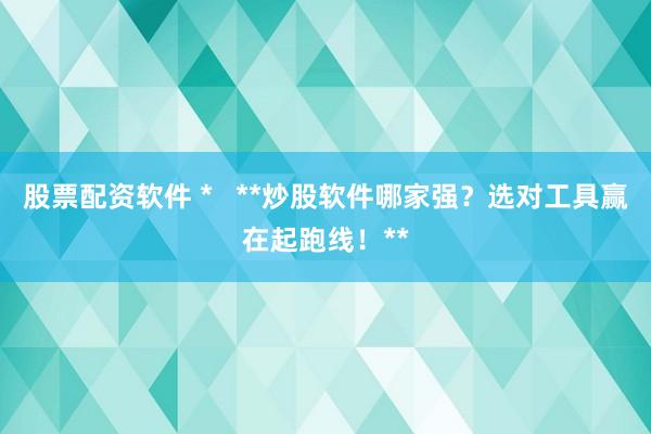 股票配资软件 *   **炒股软件哪家强？选对工具赢在起跑线！**