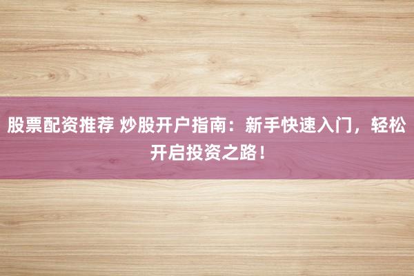 股票配资推荐 炒股开户指南：新手快速入门，轻松开启投资之路！