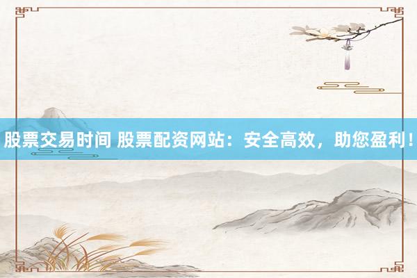股票交易时间 股票配资网站：安全高效，助您盈利！