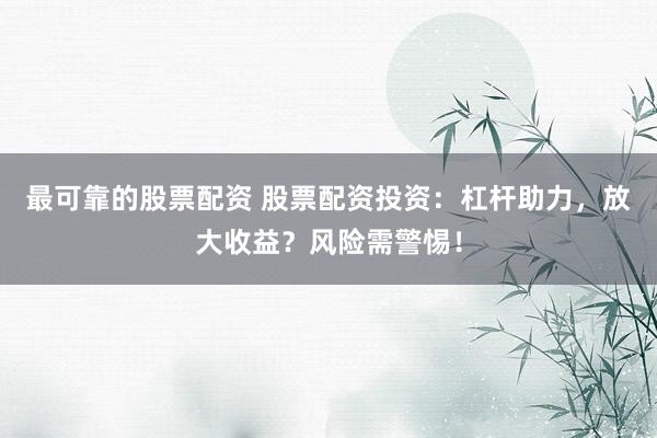 最可靠的股票配资 股票配资投资：杠杆助力，放大收益？风险需警惕！