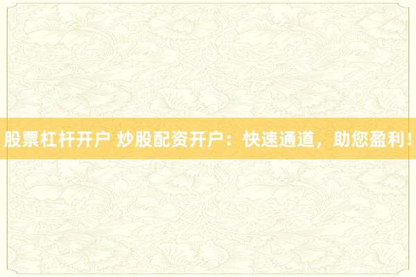 股票杠杆开户 炒股配资开户：快速通道，助您盈利！