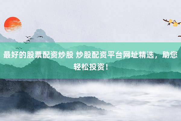最好的股票配资炒股 炒股配资平台网址精选，助您轻松投资！