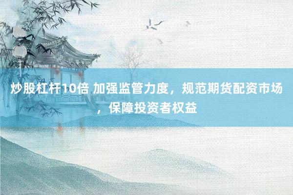 炒股杠杆10倍 加强监管力度，规范期货配资市场，保障投资者权益