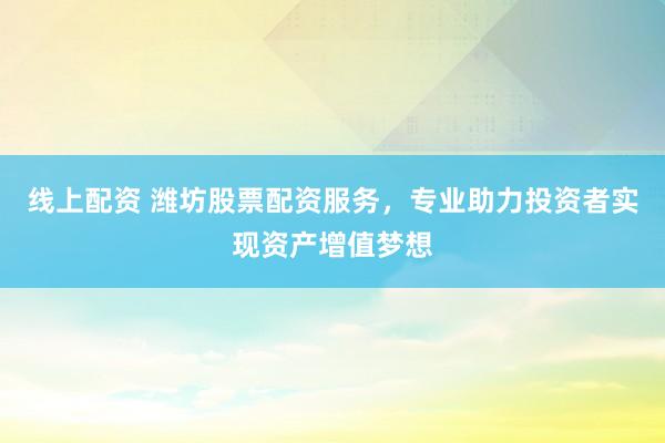 线上配资 潍坊股票配资服务，专业助力投资者实现资产增值梦想
