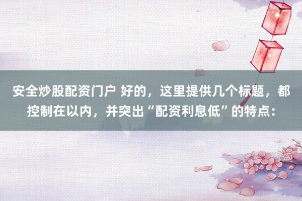安全炒股配资门户 好的，这里提供几个标题，都控制在以内，并突出“配资利息低”的特点：